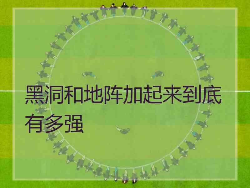 黑洞和地阵加起来到底有多强