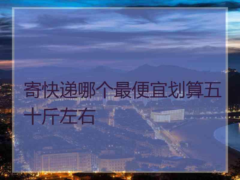 寄快递哪个最便宜划算五十斤左右