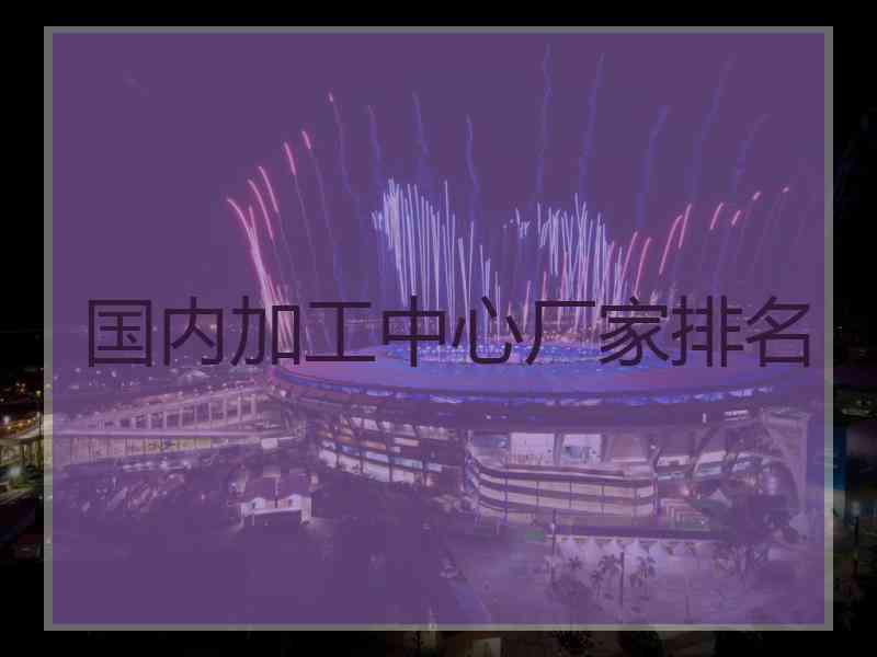 国内加工中心厂家排名