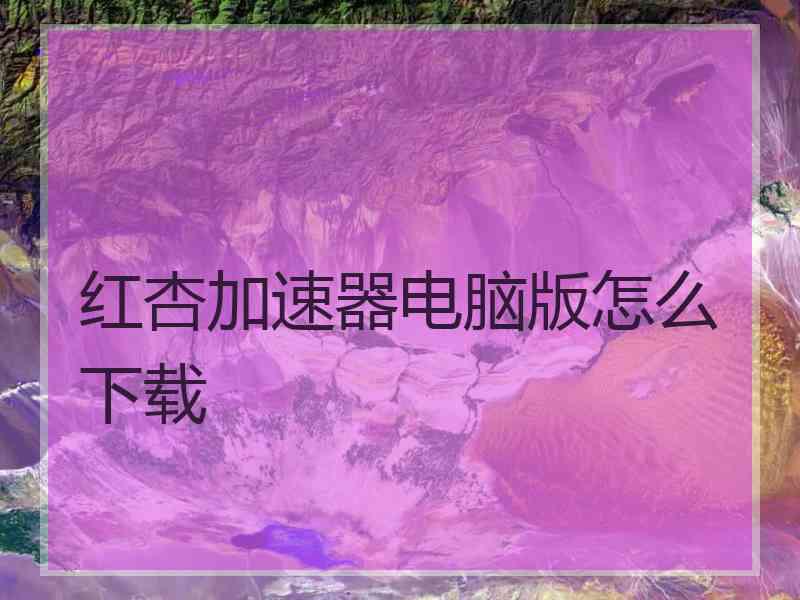 红杏加速器电脑版怎么下载