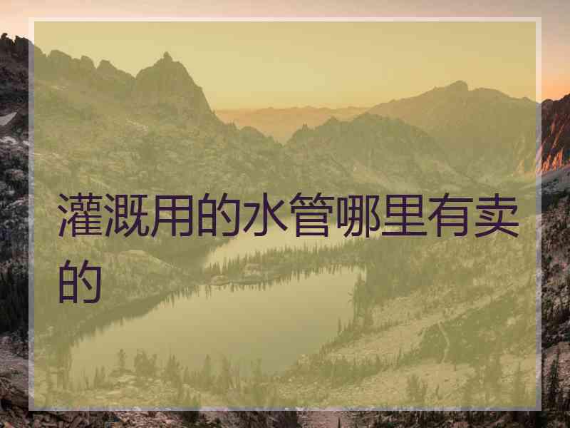 灌溉用的水管哪里有卖的