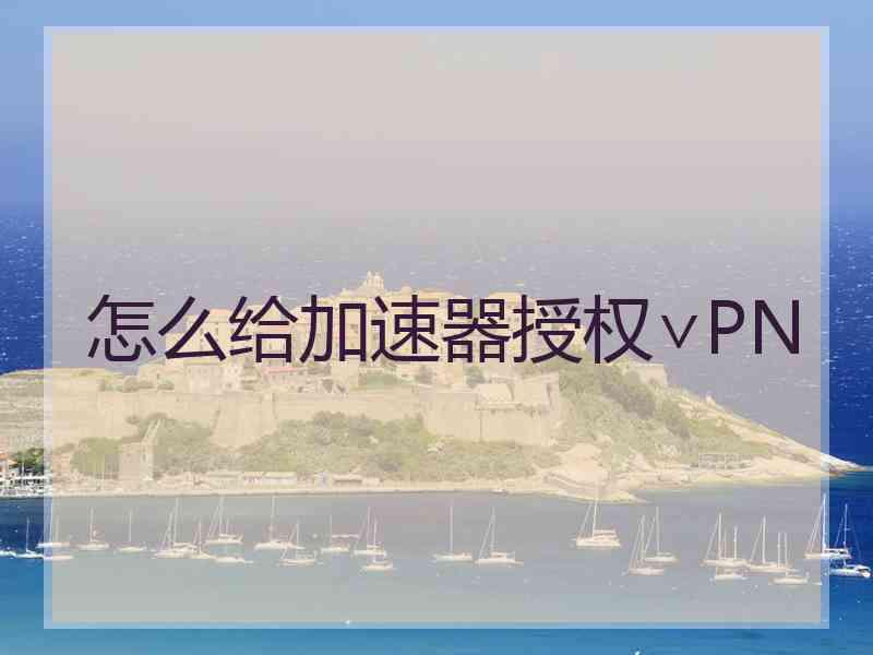 怎么给加速器授权∨PN
