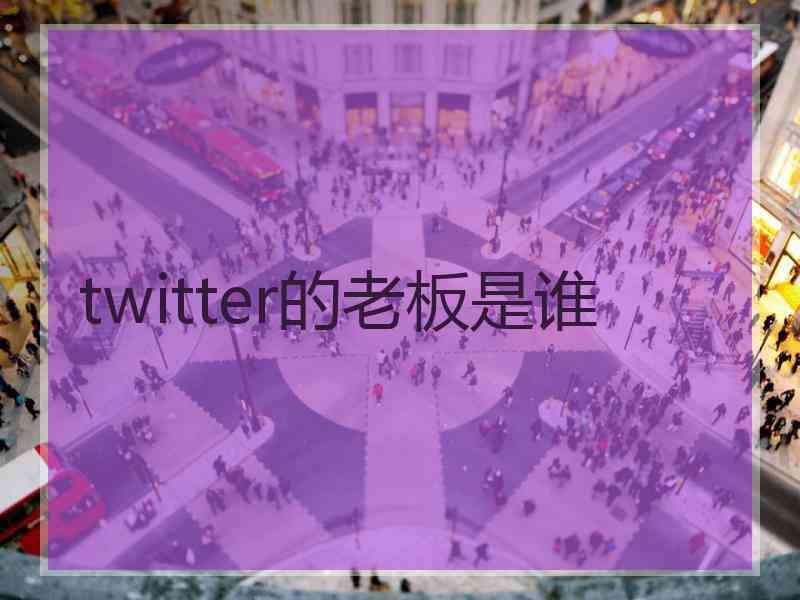 twitter的老板是谁