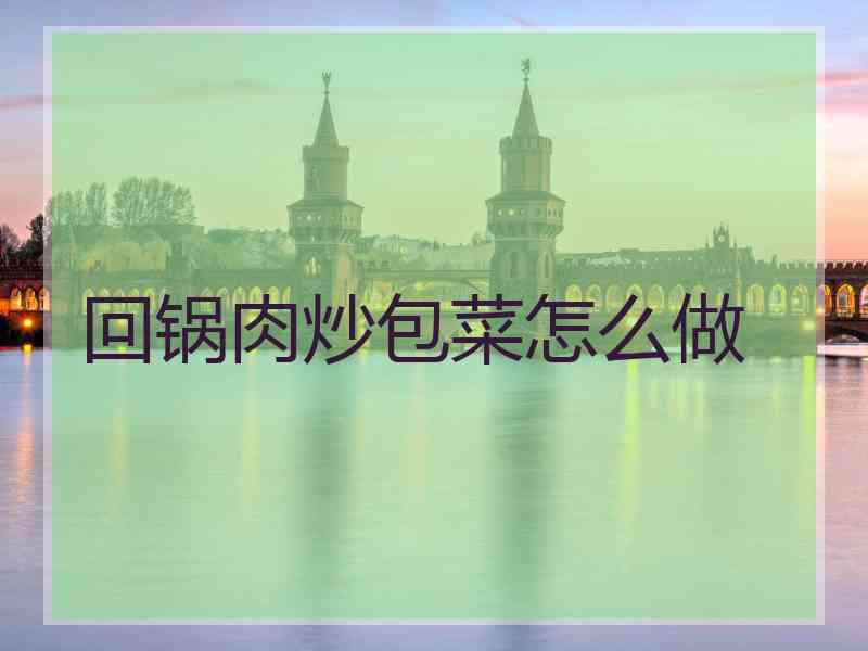回锅肉炒包菜怎么做