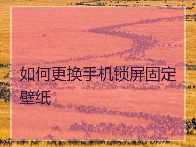 如何更换手机锁屏固定壁纸