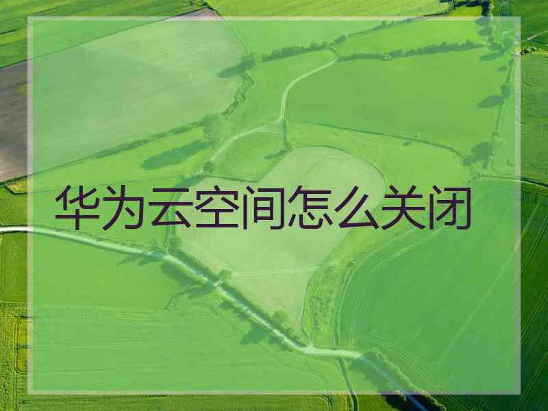 华为云空间怎么关闭