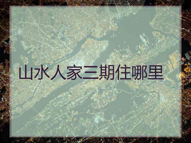 山水人家三期住哪里