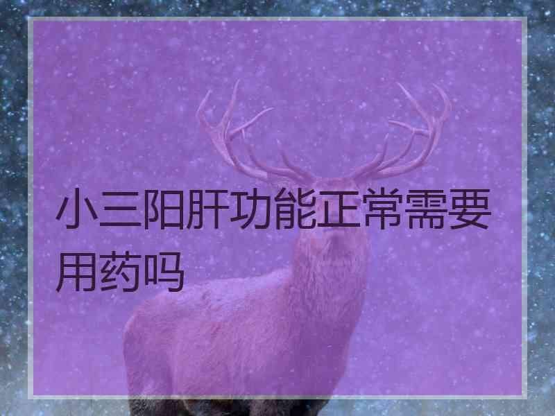 小三阳肝功能正常需要用药吗