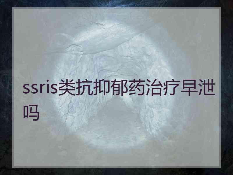 ssris类抗抑郁药治疗早泄吗