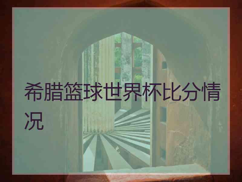 希腊篮球世界杯比分情况