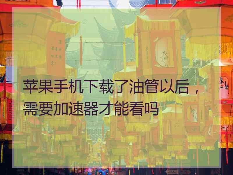 苹果手机下载了油管以后，需要加速器才能看吗